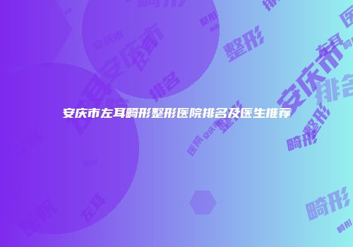 安庆市左耳畸形整形医院排名及医生推荐