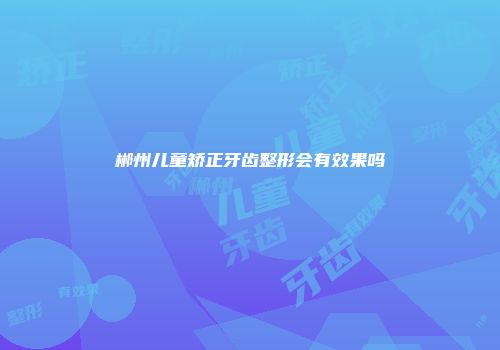 郴州儿童矫正牙齿整形会有效果吗