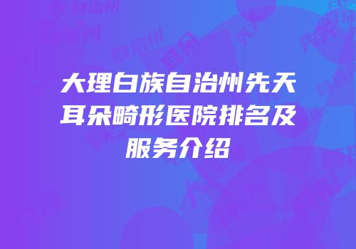 大理白族自治州先天耳朵畸形医院排名及服务介绍