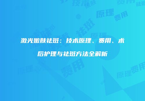 激光嫩肤祛斑：技术原理、费用、术后护理与祛斑方法全解析