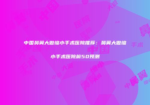 中国鼻翼大做缩小手术医院推荐：鼻翼大做缩小手术医院前50预测