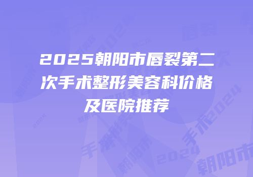 2025朝阳市唇裂第二次手术整形美容科价格及医院推荐