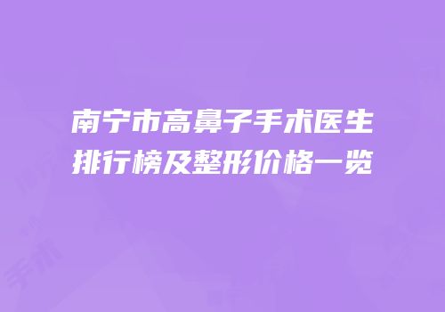 南宁市高鼻子手术医生排行榜及整形价格一览