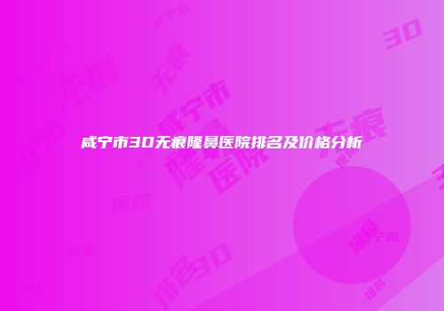 咸宁市3D无痕隆鼻医院排名及价格分析