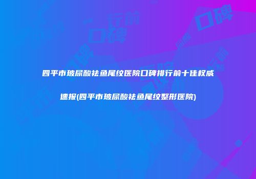 四平市玻尿酸祛鱼尾纹医院口碑排行前十佳权威速报(四平市玻尿酸祛鱼尾纹整形医院)
