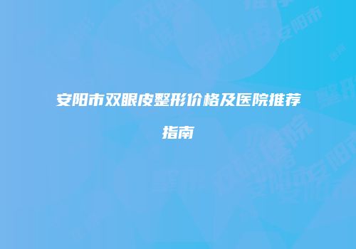 安阳市双眼皮整形价格及医院推荐指南