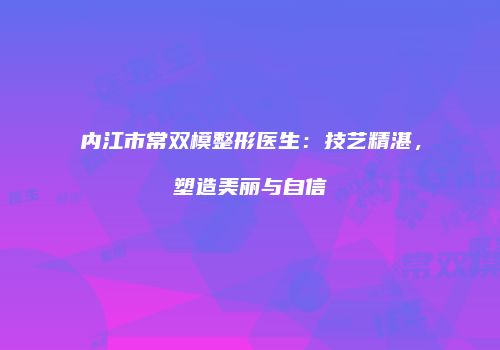 内江市常双模整形医生：技艺精湛，塑造美丽与自信