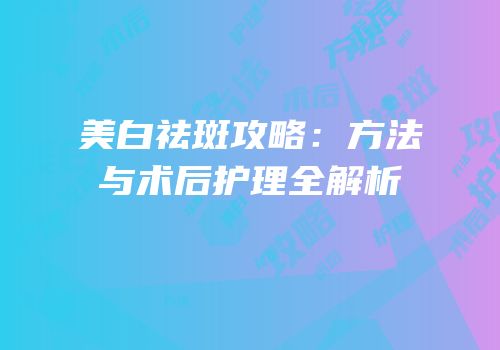 美白祛斑攻略：方法与术后护理全解析