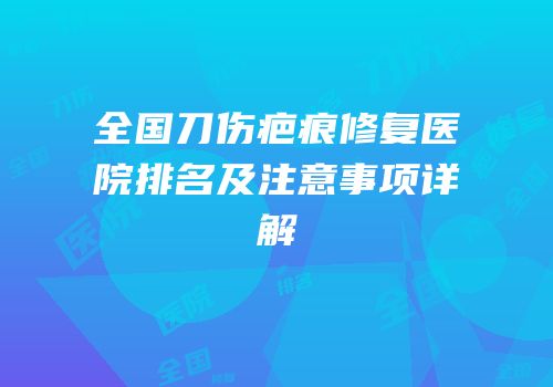 全国刀伤疤痕修复医院排名及注意事项详解