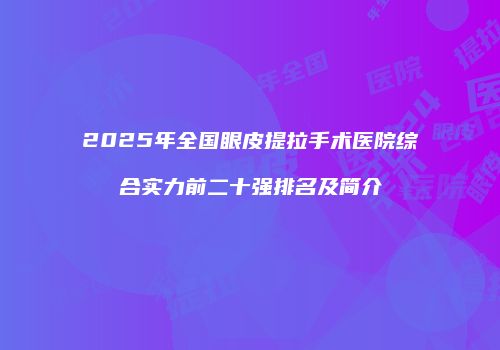 2025年全国眼皮提拉手术医院综合实力前二十强排名及简介