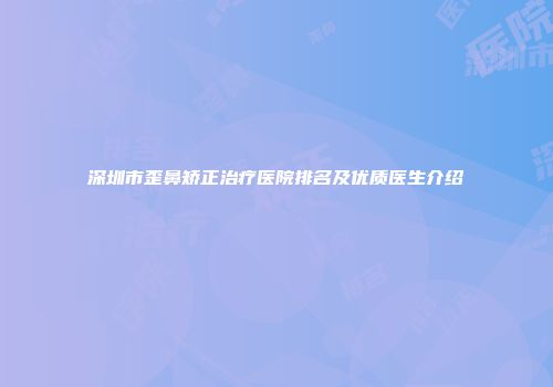 深圳市歪鼻矫正治疗医院排名及优质医生介绍