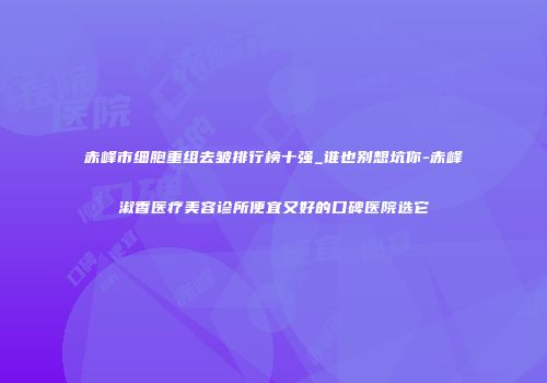 赤峰市细胞重组去皱排行榜十强_谁也别想坑你-赤峰淑香医疗美容诊所便宜又好的口碑医院选它