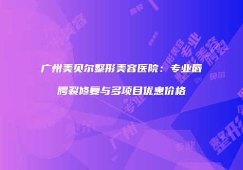 广州美贝尔整形美容医院：专业唇腭裂修复与多项目优惠价格