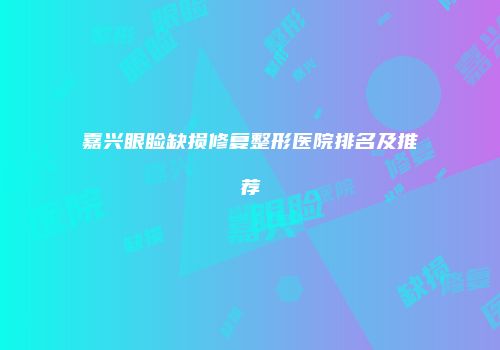 嘉兴眼睑缺损修复整形医院排名及推荐