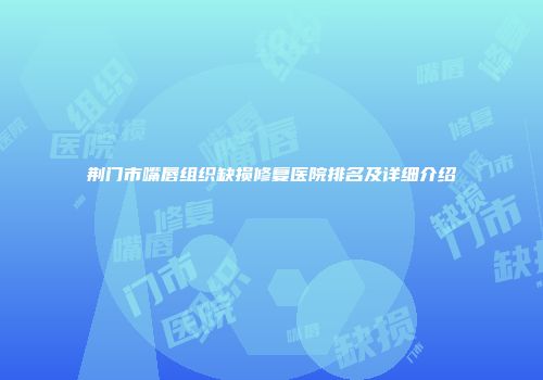 荆门市嘴唇组织缺损修复医院排名及详细介绍