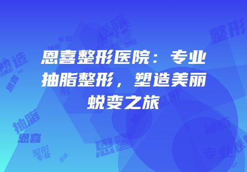 恩喜整形医院：专业抽脂整形，塑造美丽蜕变之旅
