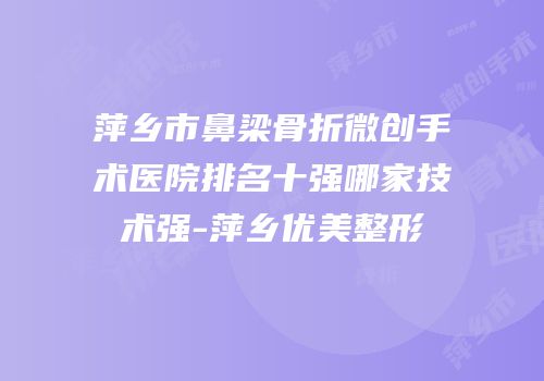 萍乡市鼻梁骨折微创手术医院排名十强哪家技术强-萍乡优美整形