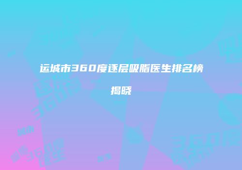 运城市360度逐层吸脂医生排名榜揭晓