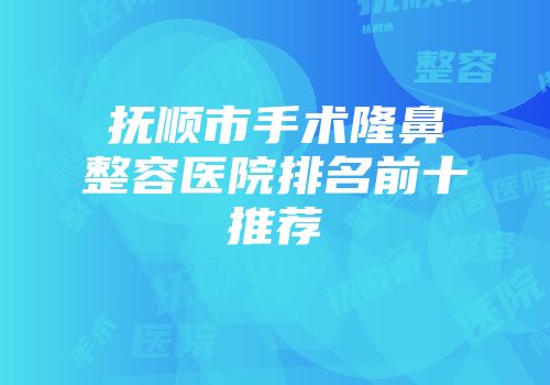 抚顺市手术隆鼻整容医院排名前十推荐