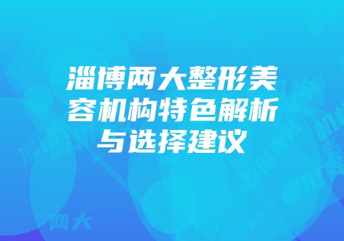 淄博两大整形美容机构特色解析与选择建议