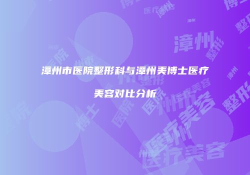 漳州市医院整形科与漳州美博士医疗美容对比分析