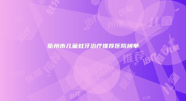 衢州市儿童蛀牙治疗推荐医院榜单