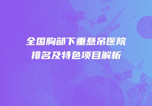 全国胸部下垂悬吊医院排名及特色项目解析