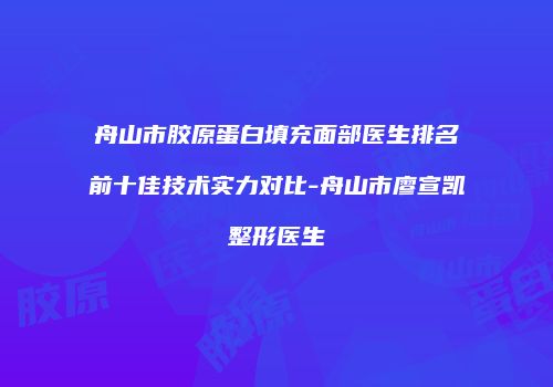 舟山市胶原蛋白填充面部医生排名前十佳技术实力对比-舟山市廖宣凯整形医生