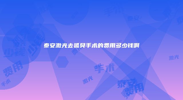 泰安激光去狐臭手术的费用多少钱啊