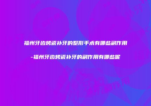 福州牙齿烤瓷补牙的整形手术有哪些副作用-福州牙齿烤瓷补牙的副作用有哪些呢