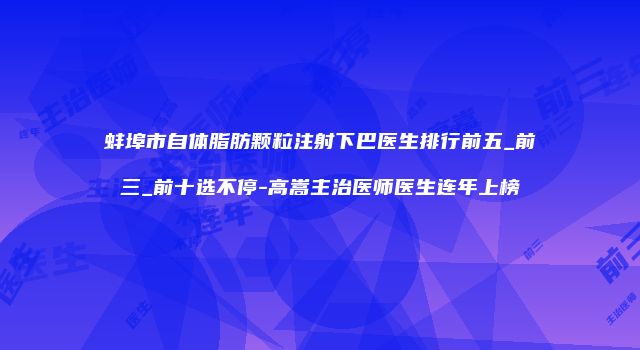 蚌埠市自体脂肪颗粒注射下巴医生排行前五_前三_前十选不停-高嵩主治医师医生连年上榜