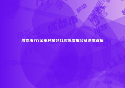 成都市ITI亲水种植牙口腔医院排名及详细解析