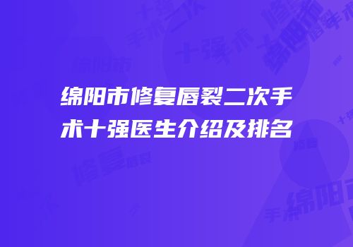 绵阳市修复唇裂二次手术十强医生介绍及排名