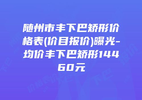 随州市丰下巴矫形价格表(价目报价)曝光-均价丰下巴矫形14460元