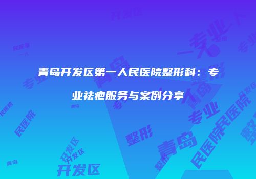 青岛开发区第一人民医院整形科：专业祛疤服务与案例分享