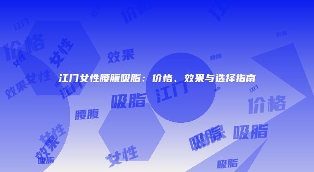 江门女性腰腹吸脂：价格、效果与选择指南