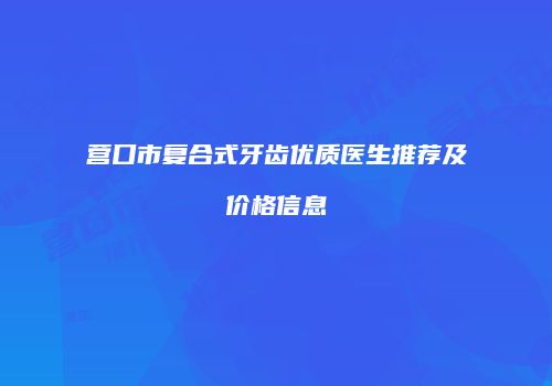 营口市复合式牙齿优质医生推荐及价格信息