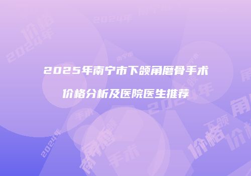 2025年南宁市下颌角磨骨手术价格分析及医院医生推荐