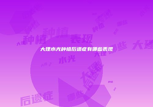 大理水光种植后遗症有哪些表现