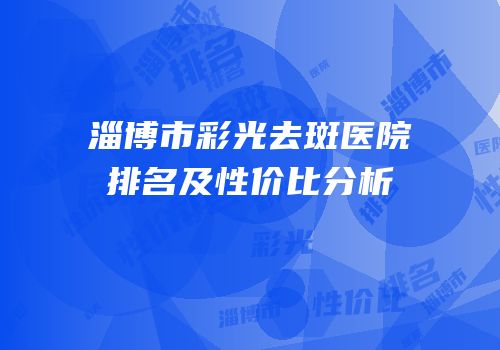 淄博市彩光去斑医院排名及性价比分析