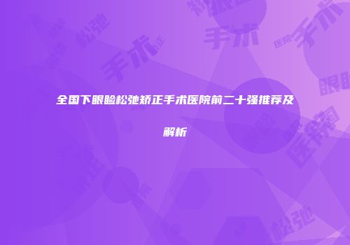 全国下眼睑松弛矫正手术医院前二十强推荐及解析