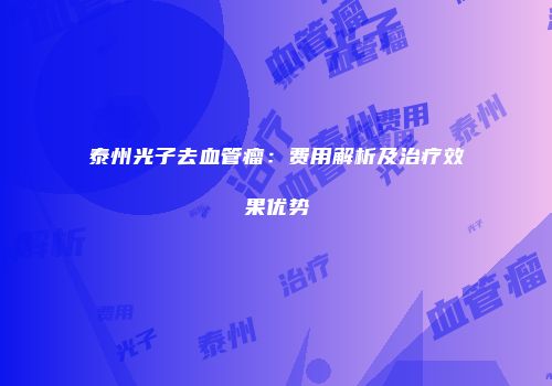 泰州光子去血管瘤：费用解析及治疗效果优势