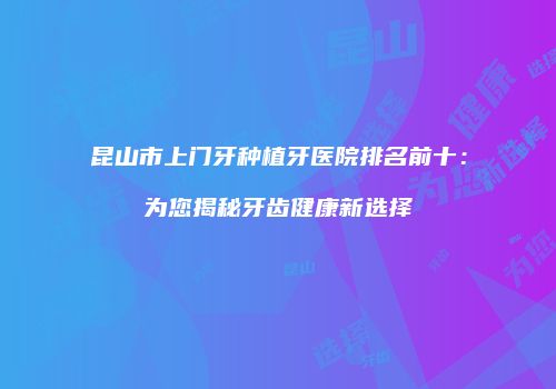 昆山市上门牙种植牙医院排名前十：为您揭秘牙齿健康新选择