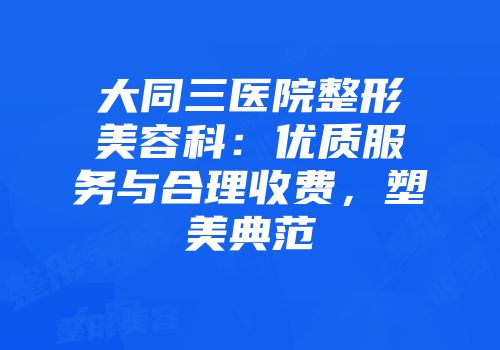 大同三医院整形美容科：优质服务与合理收费，塑美典范