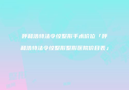 呼和浩特法令纹整形手术价位「呼和浩特法令纹整形整形医院价目表」