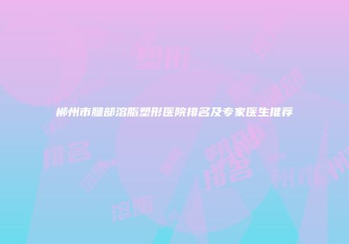 郴州市腿部溶脂塑形医院排名及专家医生推荐