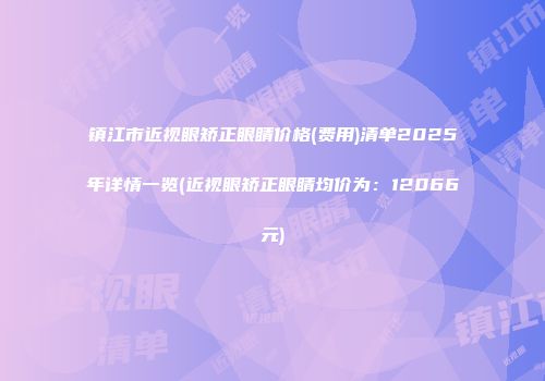 镇江市近视眼矫正眼睛价格(费用)清单2025年详情一览(近视眼矫正眼睛均价为：12066元)
