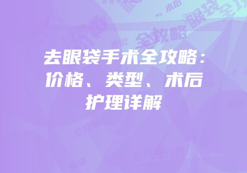 去眼袋手术全攻略：价格、类型、术后护理详解