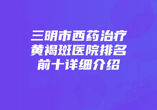 三明市西药治疗黄褐斑医院排名前十详细介绍