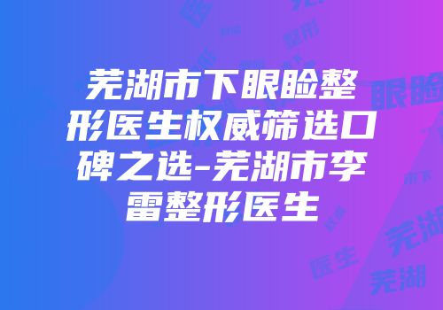 芜湖市下眼睑整形医生权威筛选口碑之选-芜湖市李雷整形医生
